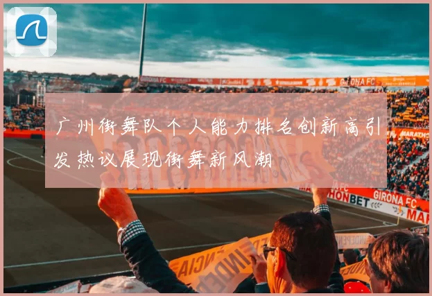 广州街舞队个人能力排名创新高引发热议展现街舞新风潮