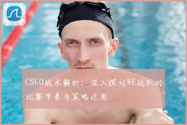 CSGO战术解析:深入探讨WE战队的比赛节奏与策略运用