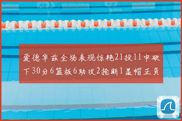爱德华兹全场表现惊艳21投11中砍下30分6篮板6助攻2抢断1盖帽正负值高达22