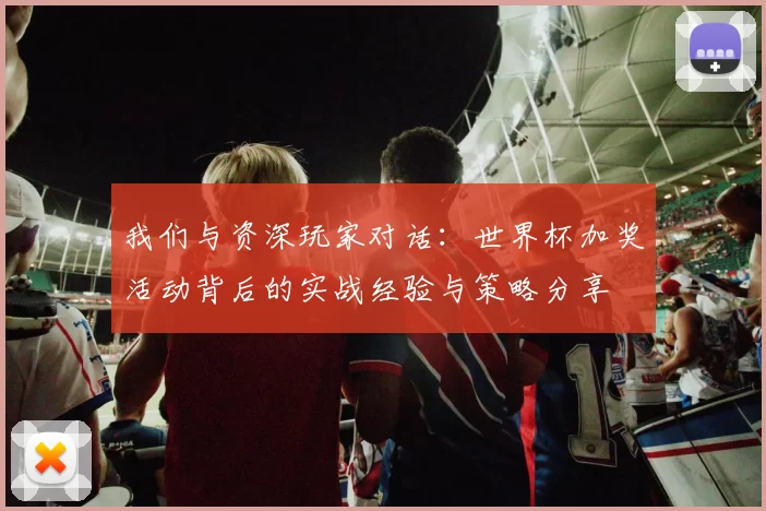 我们与资深玩家对话:世界杯加奖活动背后的实战经验与策略分享