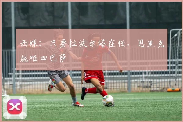 西媒:只要拉波尔塔在任,恩里克就难回巴萨