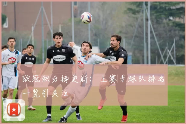欧冠积分榜更新:上赛季球队排名一览引关注