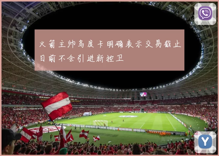 火箭主帅乌度卡明确表示交易截止日前不会引进新控卫