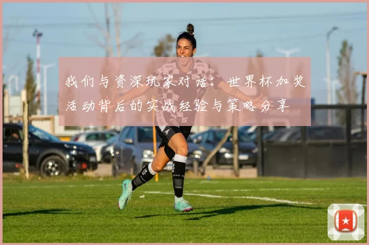 我们与资深玩家对话:世界杯加奖活动背后的实战经验与策略分享