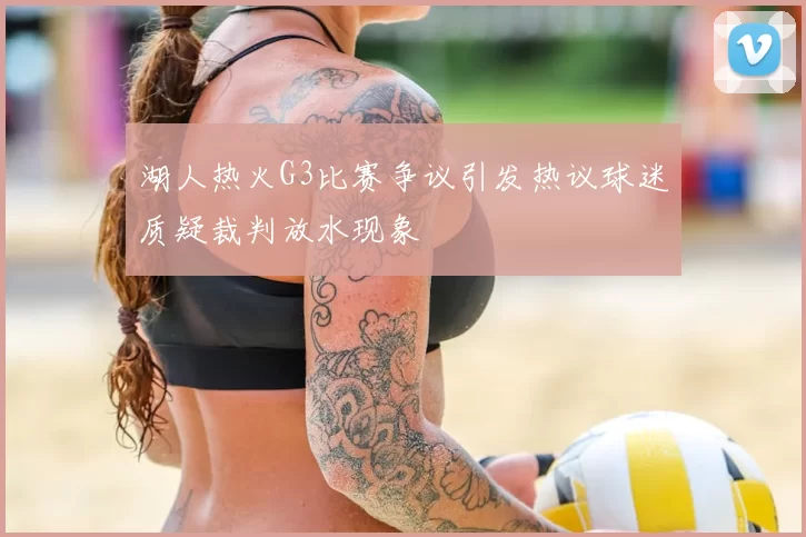 湖人热火G3比赛争议引发热议球迷质疑裁判放水现象