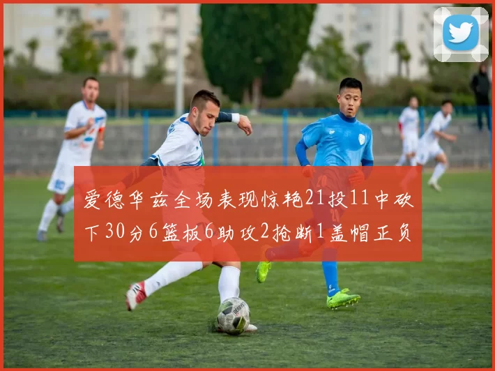 爱德华兹全场表现惊艳21投11中砍下30分6篮板6助攻2抢断1盖帽正负值高达22