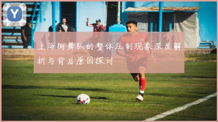 上海街舞队的整体压制现象深度解析与背后原因探讨