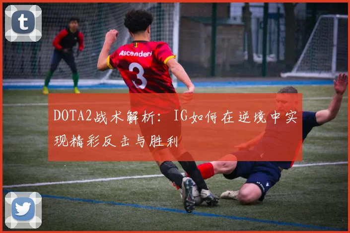 DOTA2战术解析:IG如何在逆境中实现精彩反击与胜利