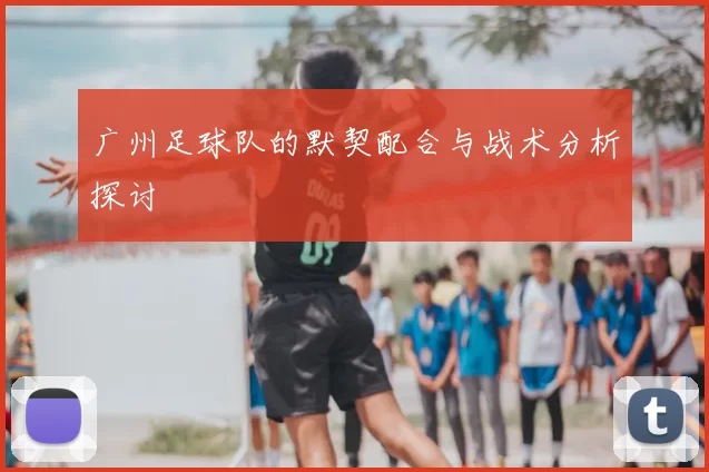 广州足球队的默契配合与战术分析探讨