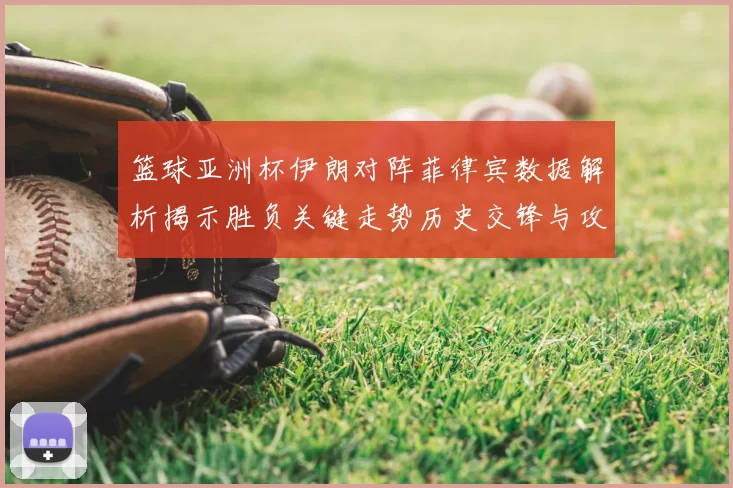 篮球亚洲杯伊朗对阵菲律宾数据解析揭示胜负关键走势历史交锋与攻防效率