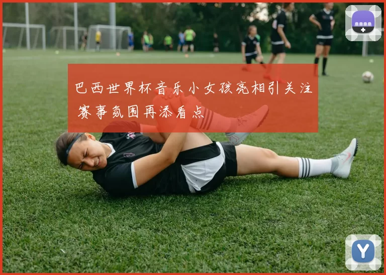 巴西世界杯音乐小女孩亮相引关注 赛事氛围再添看点