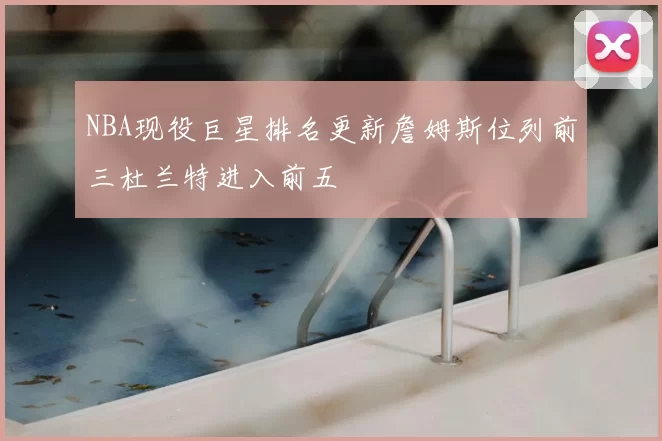 NBA现役巨星排名更新詹姆斯位列前三杜兰特进入前五