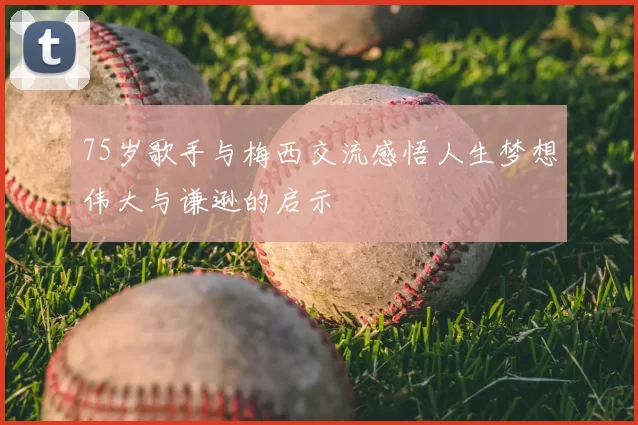 75岁歌手与梅西交流感悟人生梦想伟大与谦逊的启示