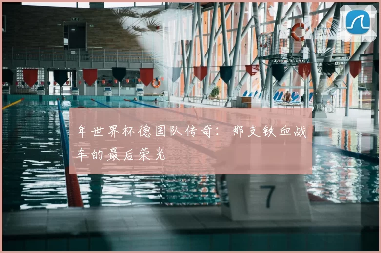 年世界杯德国队传奇:那支铁血战车的最后荣光