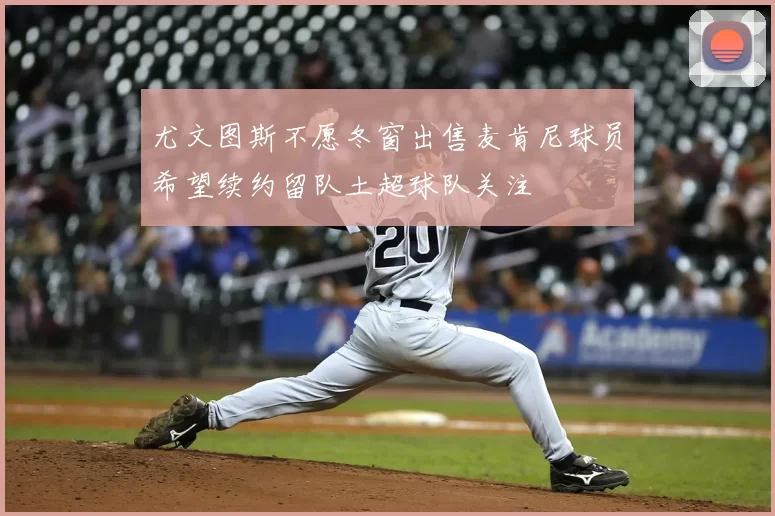 尤文图斯不愿冬窗出售麦肯尼球员希望续约留队土超球队关注
