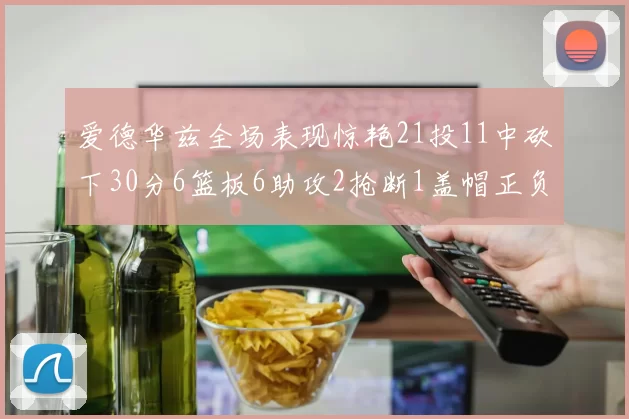 爱德华兹全场表现惊艳21投11中砍下30分6篮板6助攻2抢断1盖帽正负值高达22