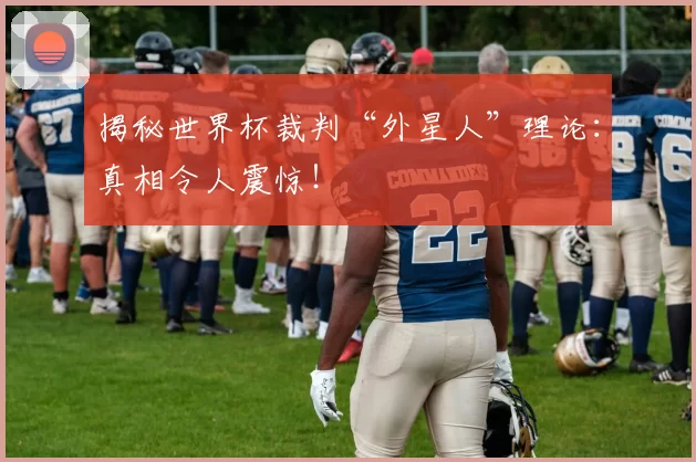 揭秘世界杯裁判“外星人”理论:真相令人震惊!