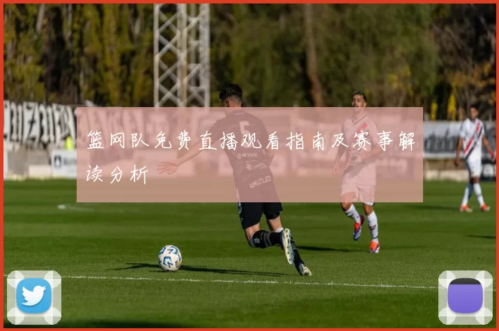 篮网队免费直播观看指南及赛事解读分析