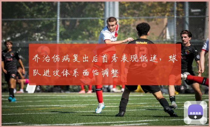 乔治伤病复出后首秀表现低迷,球队进攻体系面临调整