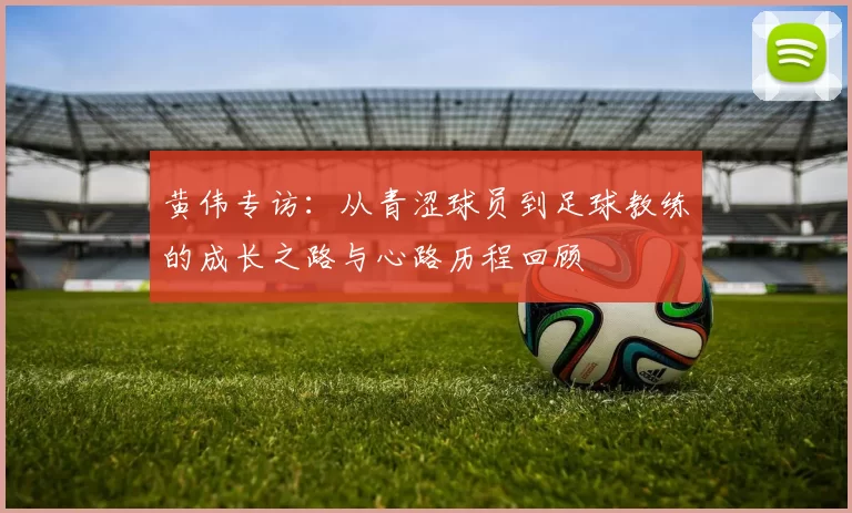 黄伟专访：从青涩球员到足球教练的成长之路与心路历程回顾