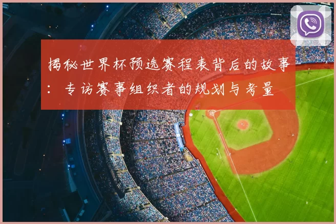 揭秘世界杯预选赛程表背后的故事:专访赛事组织者的规划与考量