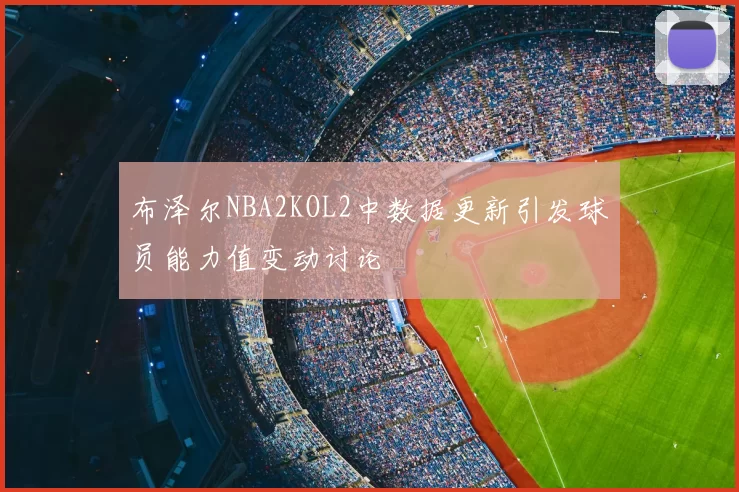 布泽尔NBA2KOL2中数据更新引发球员能力值变动讨论
