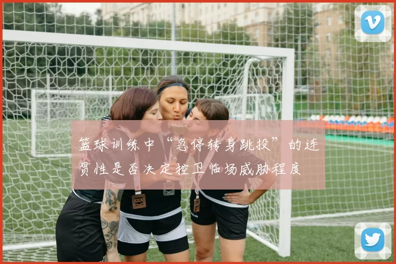篮球训练中“急停转身跳投”的连贯性是否决定控卫临场威胁程度