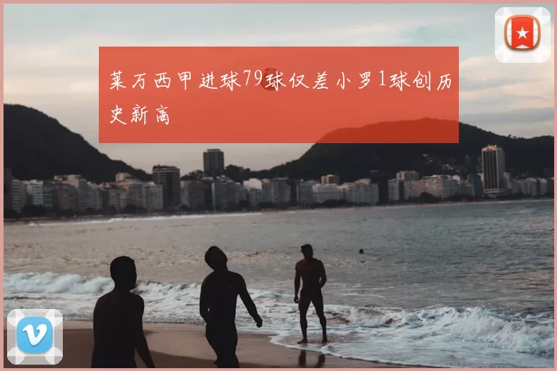 莱万西甲进球79球仅差小罗1球创历史新高