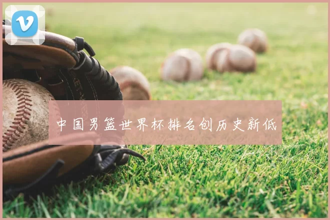 中国男篮世界杯排名创历史新低