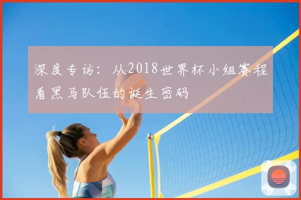 深度专访：从2018世界杯小组赛程看黑马队伍的诞生密码