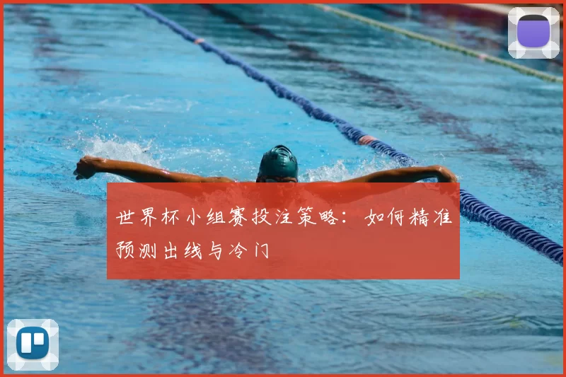 世界杯小组赛投注策略：如何精准预测出线与冷门