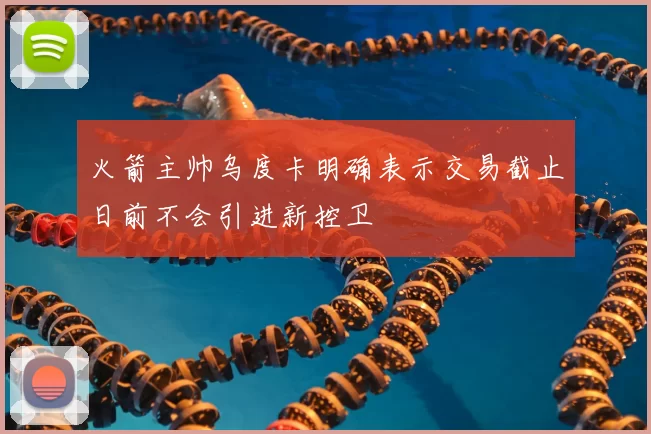 火箭主帅乌度卡明确表示交易截止日前不会引进新控卫