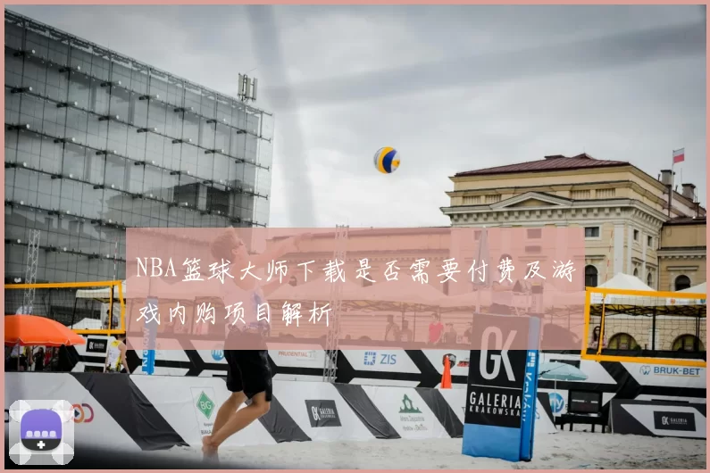 NBA篮球大师下载是否需要付费及游戏内购项目解析
