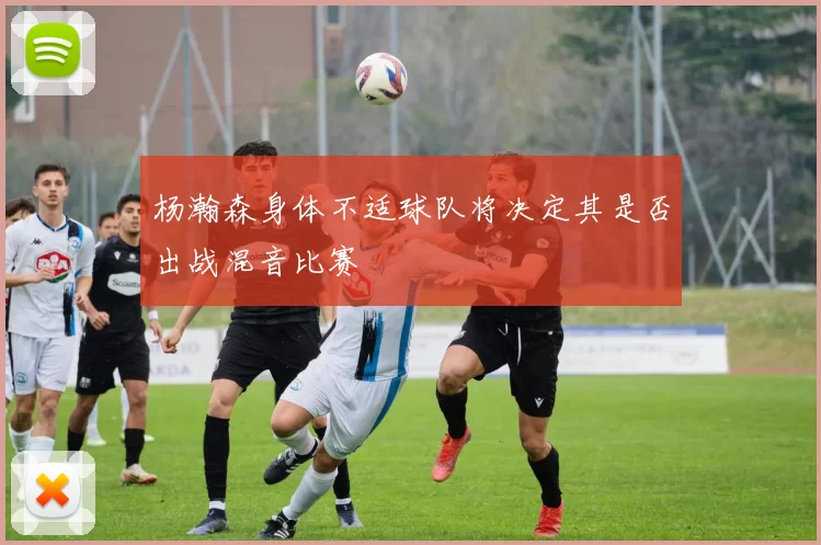 杨瀚森身体不适球队将决定其是否出战混音比赛