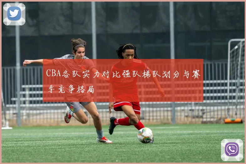 CBA各队实力对比强队梯队划分与赛季竞争格局