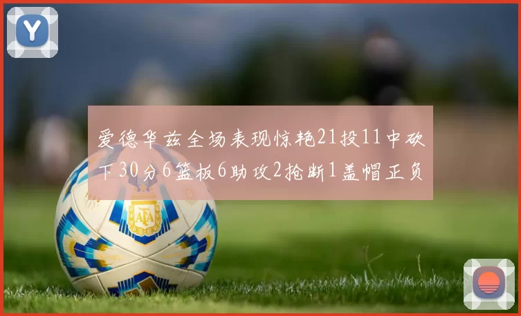 爱德华兹全场表现惊艳21投11中砍下30分6篮板6助攻2抢断1盖帽正负值高达22