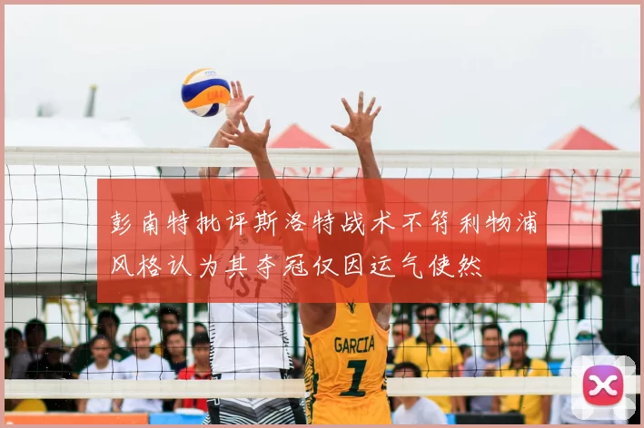 彭南特批评斯洛特战术不符利物浦风格认为其夺冠仅因运气使然