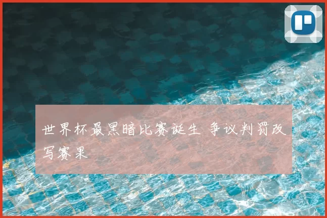 世界杯最黑暗比赛诞生 争议判罚改写赛果