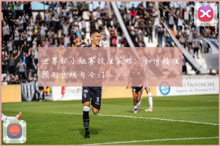 世界杯小组赛投注策略：如何精准预测出线与冷门