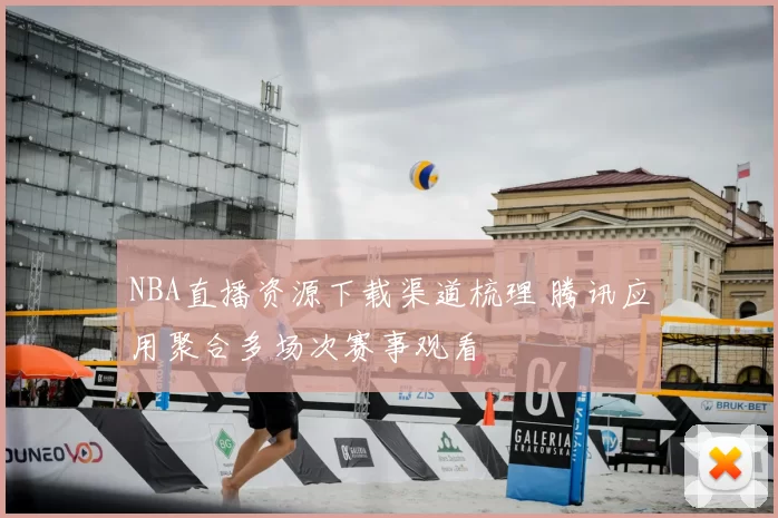 NBA直播资源下载渠道梳理 腾讯应用聚合多场次赛事观看