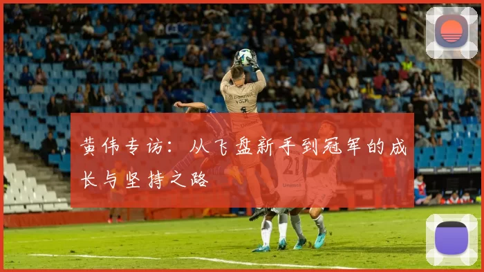 黄伟专访:从飞盘新手到冠军的成长与坚持之路