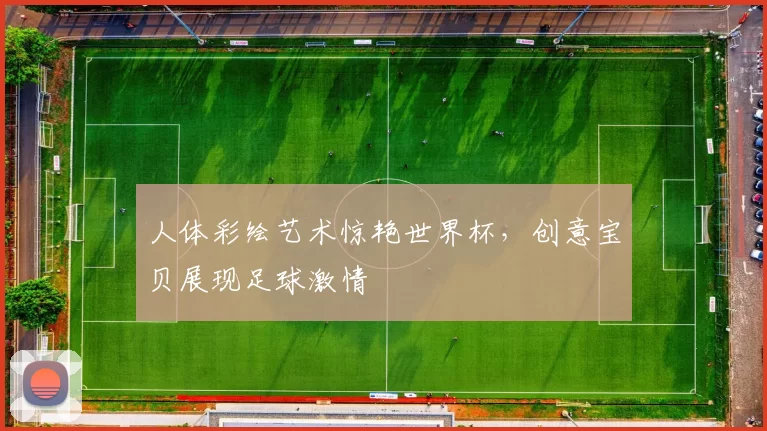 人体彩绘艺术惊艳世界杯,创意宝贝展现足球激情
