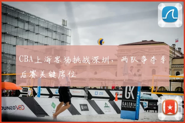 CBA上海客场挑战深圳,两队争夺季后赛关键席位