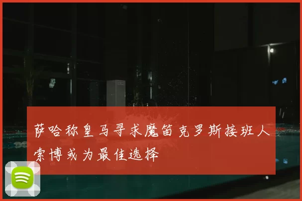萨哈称皇马寻求魔笛克罗斯接班人索博或为最佳选择