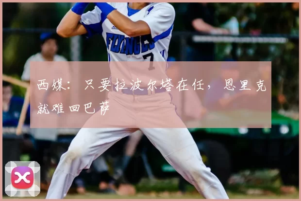 西媒:只要拉波尔塔在任,恩里克就难回巴萨