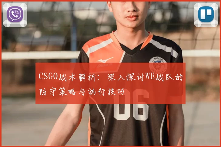 CSGO战术解析:深入探讨WE战队的防守策略与执行技巧