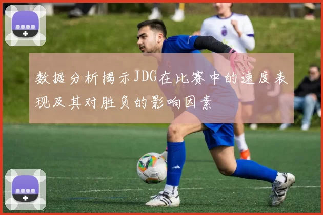 数据分析揭示JDG在比赛中的速度表现及其对胜负的影响因素