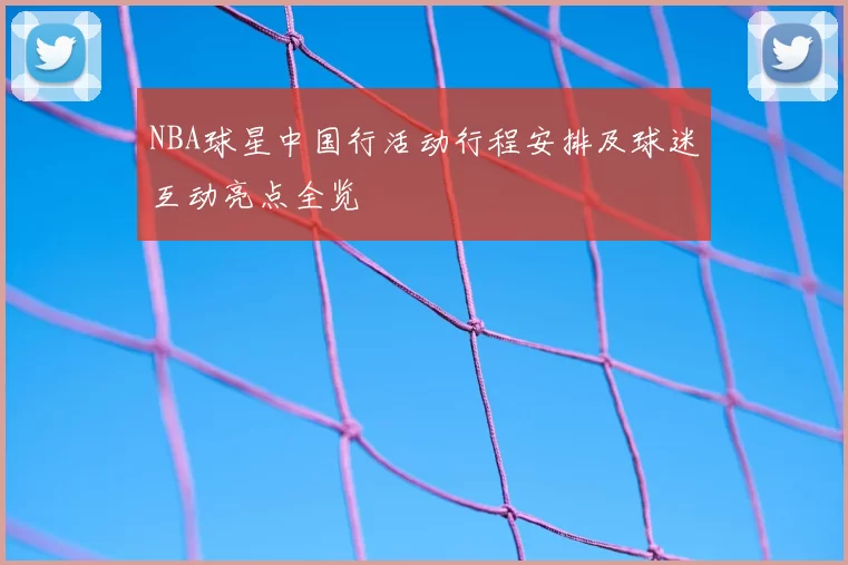 NBA球星中国行活动行程安排及球迷互动亮点全览
