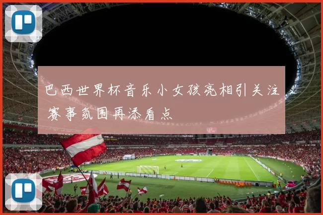 巴西世界杯音乐小女孩亮相引关注 赛事氛围再添看点