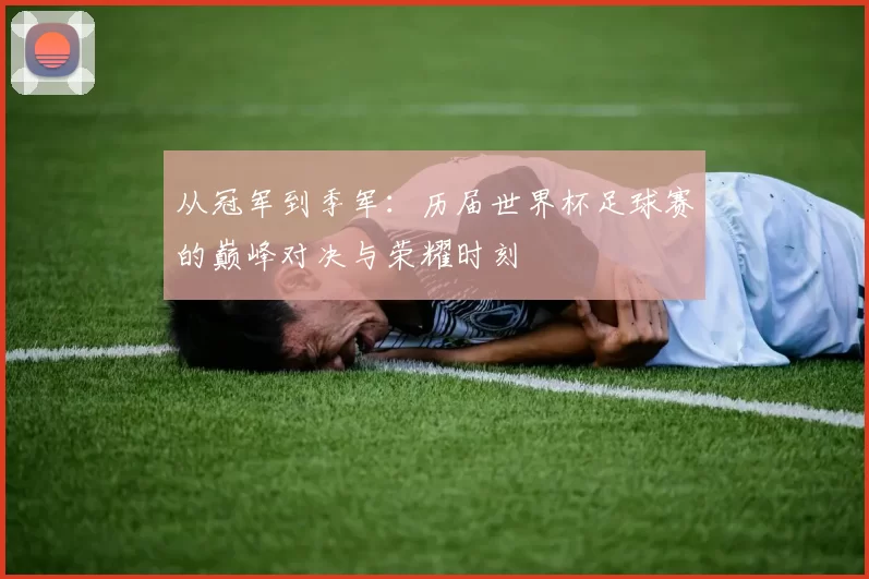 从冠军到季军:历届世界杯足球赛的巅峰对决与荣耀时刻